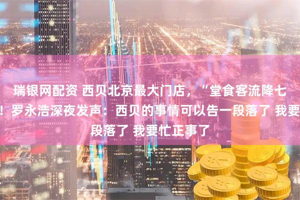 瑞银网配资 西贝北京最大门店，“堂食客流降七成以上”！罗永浩深夜发声：西贝的事情可以告一段落了 我要忙正事了