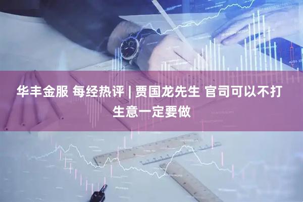 华丰金服 每经热评 | 贾国龙先生 官司可以不打 生意一定要做