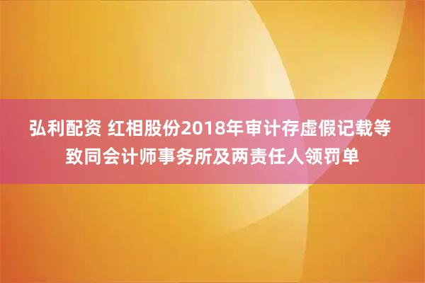 弘利配资 红相股份2018年审计存虚假记载等 致同会计师事务所及两责任人领罚单