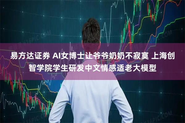易方达证券 AI女博士让爷爷奶奶不寂寞 上海创智学院学生研发中文情感适老大模型