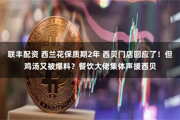 联丰配资 西兰花保质期2年 西贝门店回应了！但鸡汤又被爆料？餐饮大佬集体声援西贝