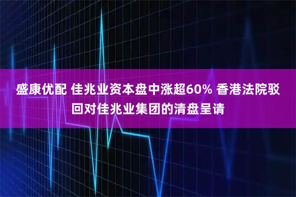 盛康优配 佳兆业资本盘中涨超60% 香港法院驳回对佳兆业集团的清盘呈请