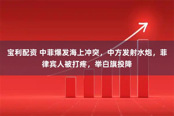 宝利配资 中菲爆发海上冲突，中方发射水炮，菲律宾人被打疼，举白旗投降