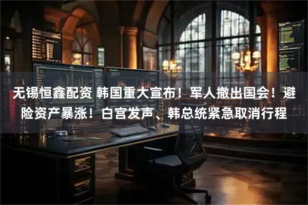 无锡恒鑫配资 韩国重大宣布！军人撤出国会！避险资产暴涨！白宫发声、韩总统紧急取消行程