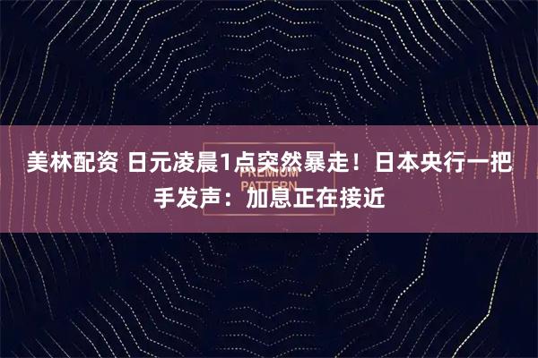 美林配资 日元凌晨1点突然暴走！日本央行一把手发声：加息正在接近