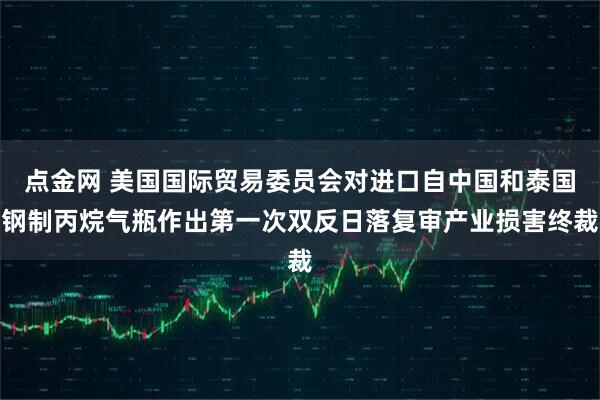 点金网 美国国际贸易委员会对进口自中国和泰国钢制丙烷气瓶作出第一次双反日落复审产业损害终裁