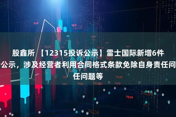 股鑫所 【12315投诉公示】雷士国际新增6件投诉公示，涉及经营者利用合同格式条款免除自身责任问题等