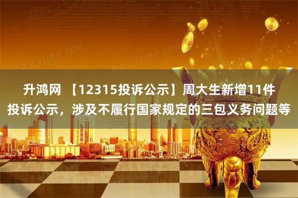 升鸿网 【12315投诉公示】周大生新增11件投诉公示，涉及不履行国家规定的三包义务问题等
