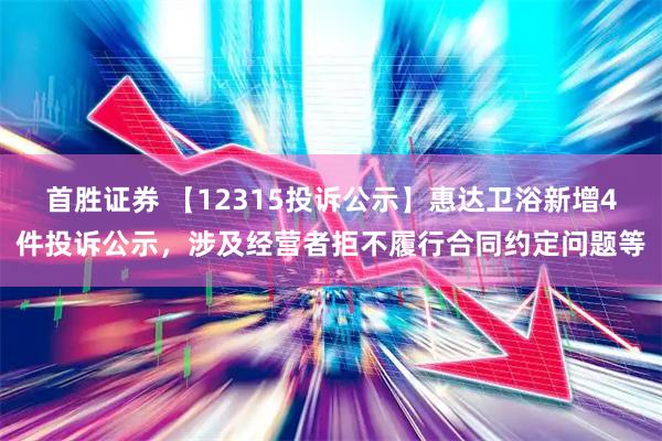 首胜证券 【12315投诉公示】惠达卫浴新增4件投诉公示，涉及经营者拒不履行合同约定问题等