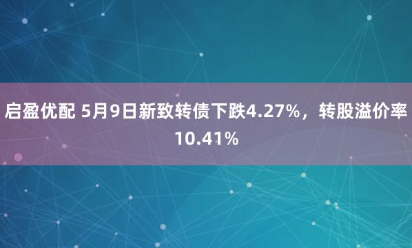 启盈优配 5月9日新致转债下跌4.27%，转股溢价率10.41%