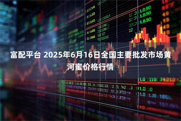 富配平台 2025年6月16日全国主要批发市场黄河蜜价格行情