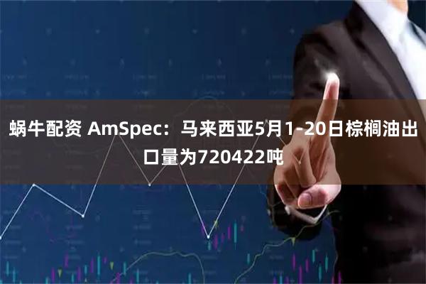 蜗牛配资 AmSpec：马来西亚5月1-20日棕榈油出口量为720422吨