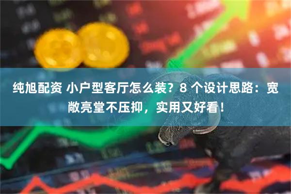 纯旭配资 小户型客厅怎么装？8 个设计思路：宽敞亮堂不压抑，实用又好看！