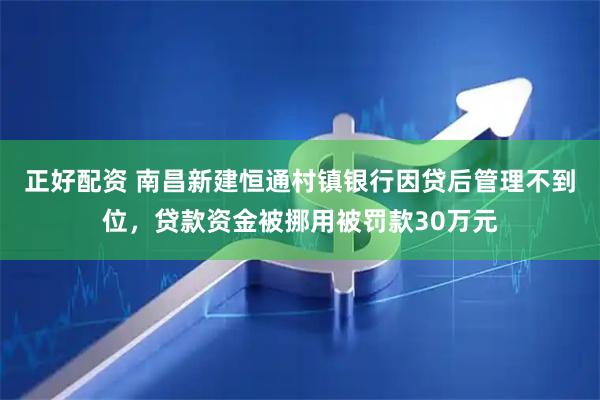 正好配资 南昌新建恒通村镇银行因贷后管理不到位，贷款资金被挪用被罚款30万元