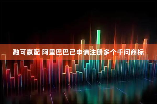 融可赢配 阿里巴巴已申请注册多个千问商标