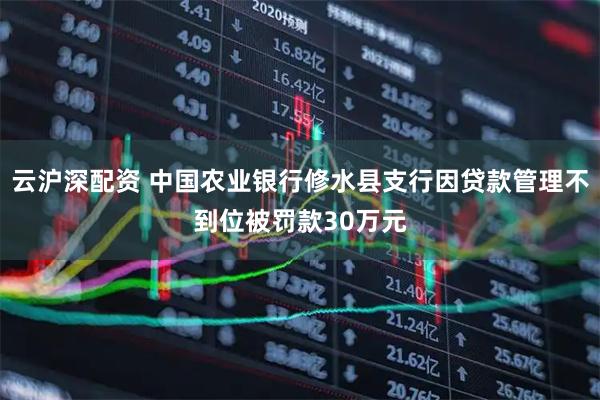 云沪深配资 中国农业银行修水县支行因贷款管理不到位被罚款30万元