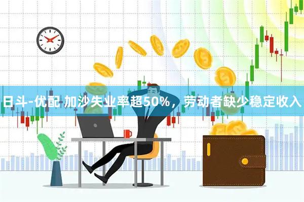 日斗-优配 加沙失业率超50%，劳动者缺少稳定收入