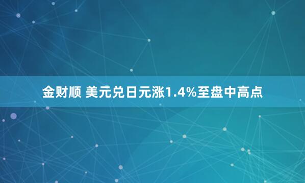 金财顺 美元兑日元涨1.4%至盘中高点