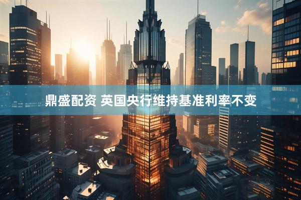 鼎盛配资 英国央行维持基准利率不变