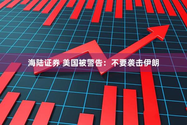 海陆证券 美国被警告：不要袭击伊朗