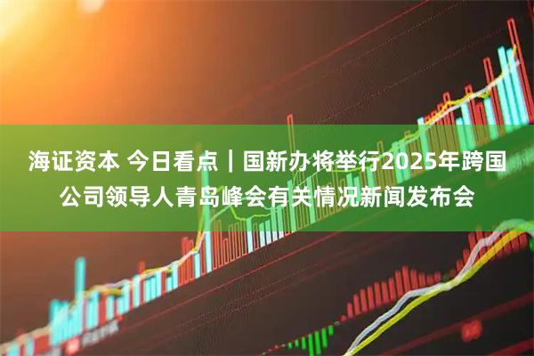 海证资本 今日看点｜国新办将举行2025年跨国公司领导人青岛峰会有关情况新闻发布会