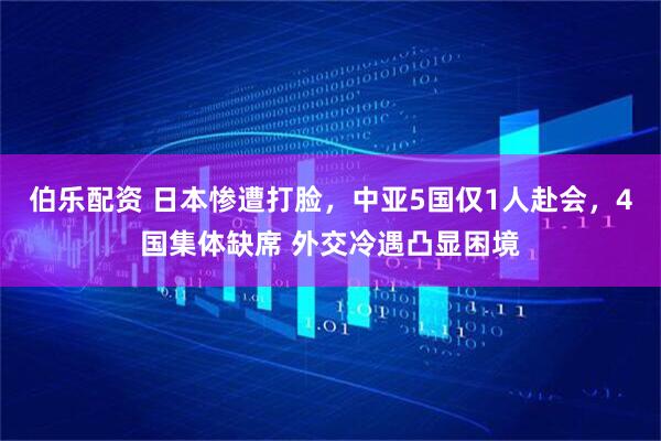 伯乐配资 日本惨遭打脸，中亚5国仅1人赴会，4国集体缺席 外交冷遇凸显困境
