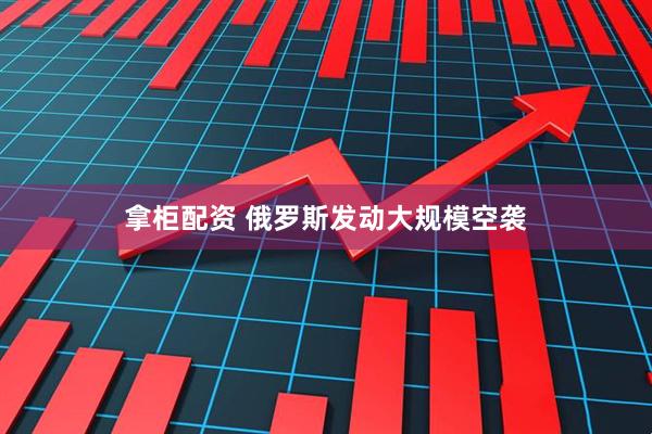 拿柜配资 俄罗斯发动大规模空袭