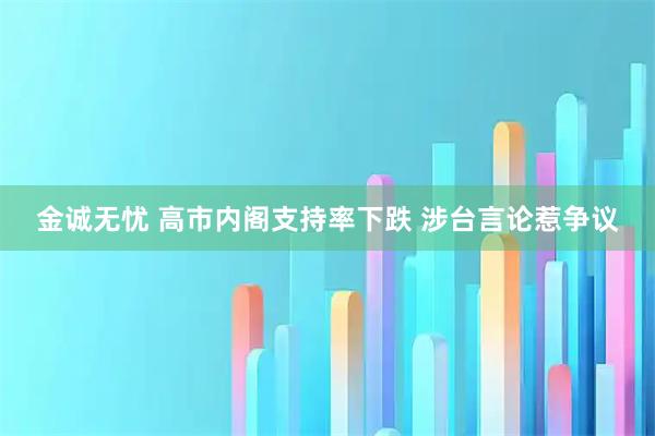 金诚无忧 高市内阁支持率下跌 涉台言论惹争议