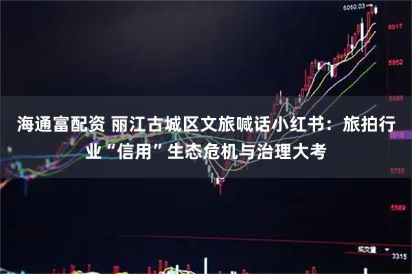 海通富配资 丽江古城区文旅喊话小红书：旅拍行业“信用”生态危机与治理大考