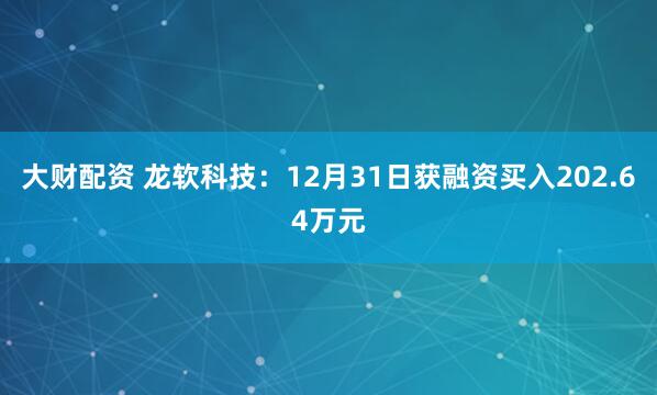 大财配资 龙软科技：12月31日获融资买入202.64万元