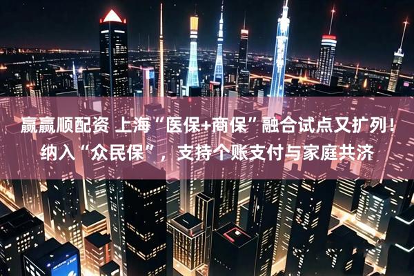 赢赢顺配资 上海“医保+商保”融合试点又扩列！纳入“众民保”，支持个账支付与家庭共济