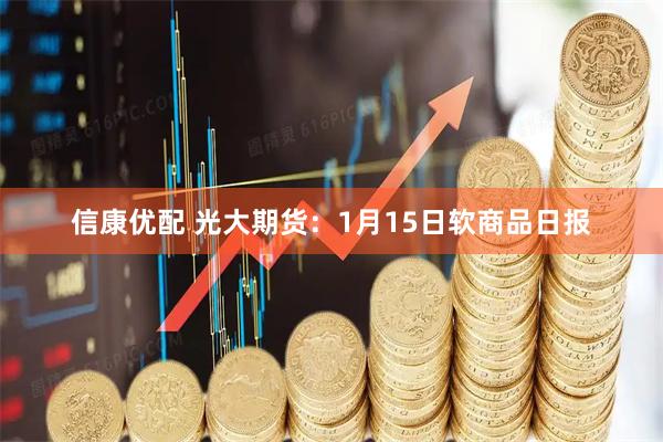 信康优配 光大期货：1月15日软商品日报