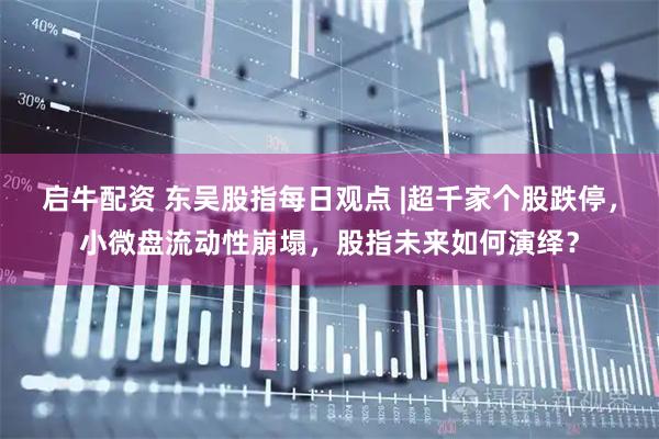 启牛配资 东吴股指每日观点 |超千家个股跌停，小微盘流动性崩塌，股指未来如何演绎？