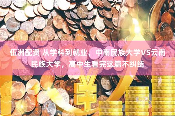 伍洲配资 从学科到就业，中南民族大学VS云南民族大学，高中生看完这篇不纠结