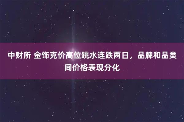 中财所 金饰克价高位跳水连跌两日，品牌和品类间价格表现分化