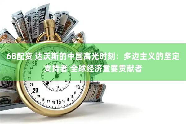 68配资 达沃斯的中国高光时刻：多边主义的坚定支持者 全球经济重要贡献者