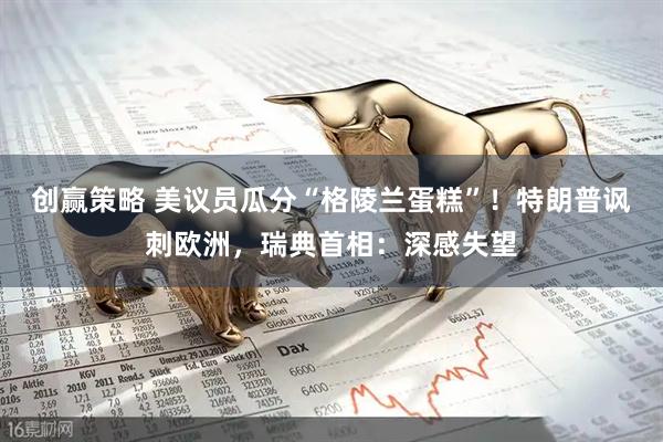 创赢策略 美议员瓜分“格陵兰蛋糕”！特朗普讽刺欧洲，瑞典首相：深感失望