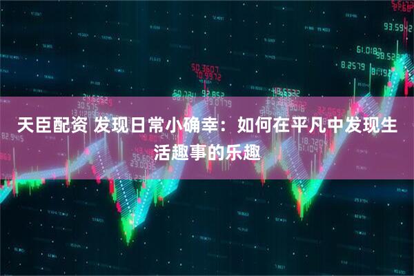 天臣配资 发现日常小确幸：如何在平凡中发现生活趣事的乐趣