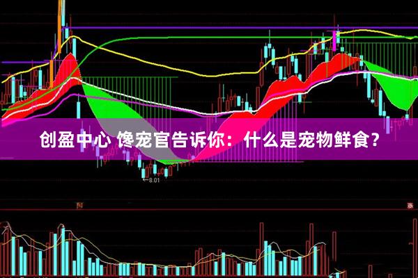 创盈中心 馋宠官告诉你：什么是宠物鲜食？
