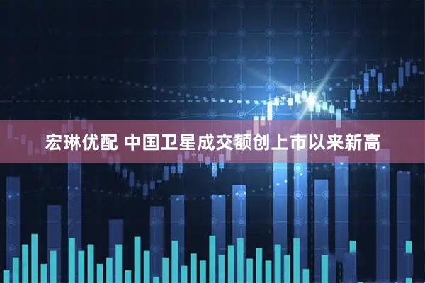 宏琳优配 中国卫星成交额创上市以来新高