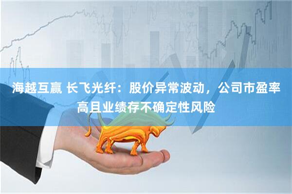 海越互赢 长飞光纤：股价异常波动，公司市盈率高且业绩存不确定性风险