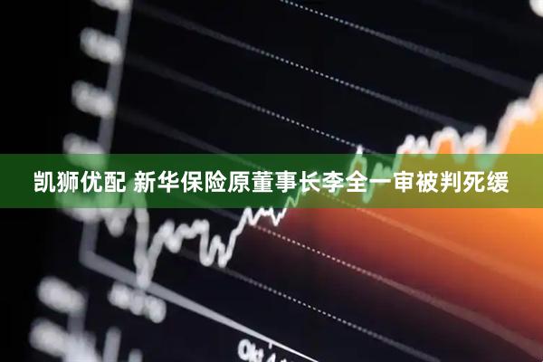 凯狮优配 新华保险原董事长李全一审被判死缓
