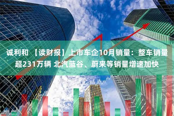 诚利和 【读财报】上市车企10月销量：整车销量超231万辆 北汽蓝谷、蔚来等销量增速加快