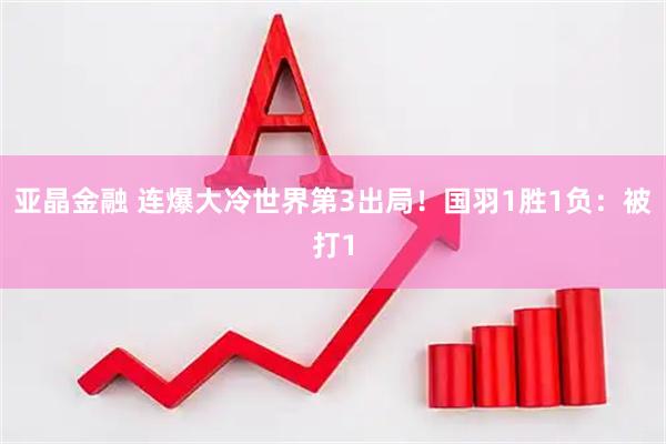 亚晶金融 连爆大冷世界第3出局！国羽1胜1负：被打1