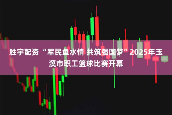 胜宇配资 “军民鱼水情 共筑强国梦”2025年玉溪市职工篮球比赛开幕
