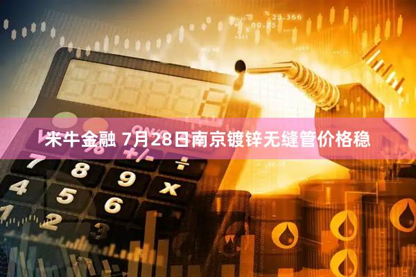 米牛金融 7月28日南京镀锌无缝管价格稳