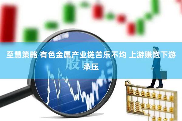 至慧策略 有色金属产业链苦乐不均 上游赚饱下游承压