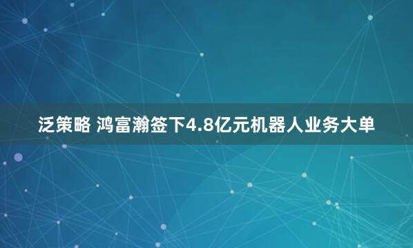 泛策略 鸿富瀚签下4.8亿元机器人业务大单