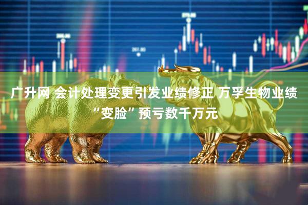 广升网 会计处理变更引发业绩修正 万孚生物业绩“变脸”预亏数千万元